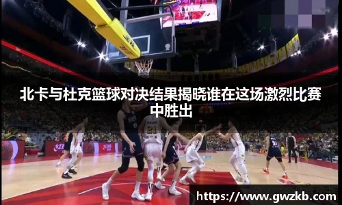 xk星空北卡与杜克篮球对决结果揭晓谁在这场激烈比赛中胜出