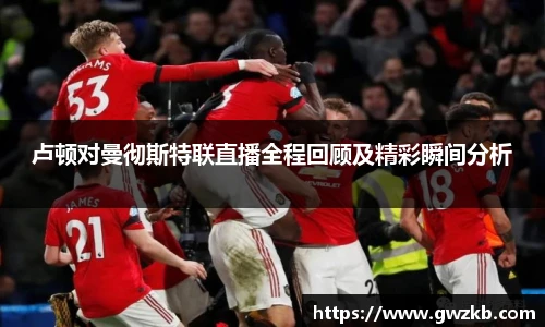xk星空卢顿对曼彻斯特联直播全程回顾及精彩瞬间分析