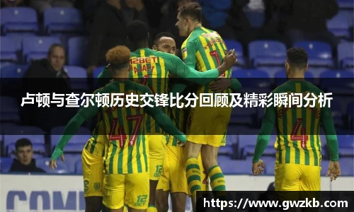 卢顿与查尔顿历史交锋比分回顾及精彩瞬间分析