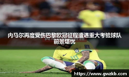 内马尔再度受伤巴黎欧冠征程遭遇重大考验球队前景堪忧