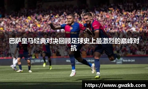 xk星空巴萨皇马经典对决回顾足球史上最激烈的巅峰对抗