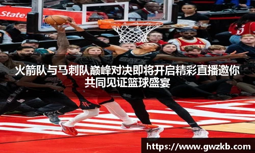 xk星空火箭队与马刺队巅峰对决即将开启精彩直播邀你共同见证篮球盛宴